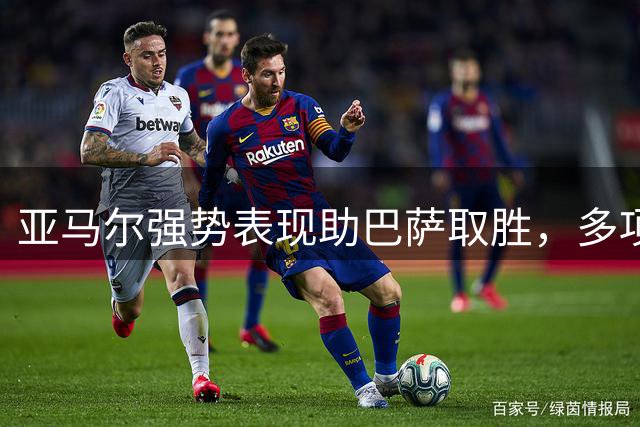 亚马尔强势表现助巴萨取胜，多项数据亮眼
